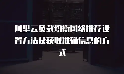 阿里云负载均衡网络推荐设置方法及获取准确信息的方式