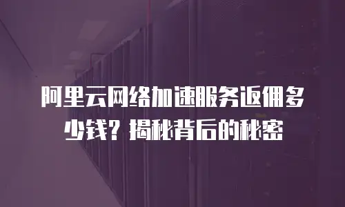 阿里云网络加速服务返佣多少钱？揭秘背后的秘密