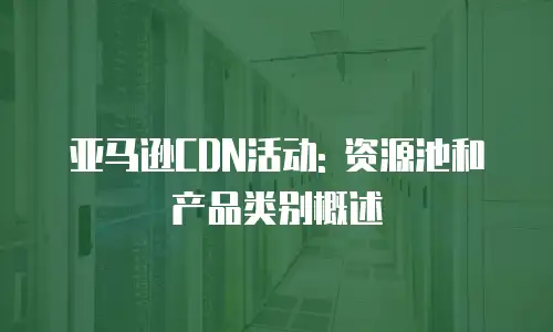 亚马逊CDN活动: 资源池和产品类别概述
