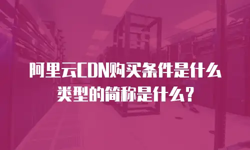 阿里云CDN购买条件是什么类型的简称是什么？