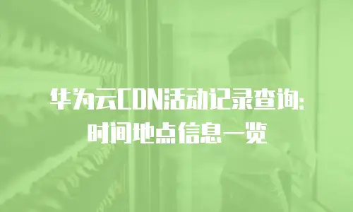 华为云CDN活动记录查询：时间地点信息一览