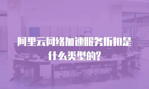 阿里云网络加速服务折扣是什么类型的?