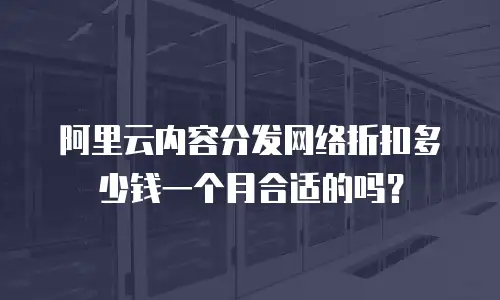 阿里云内容分发网络折扣多少钱一个月合适的吗？