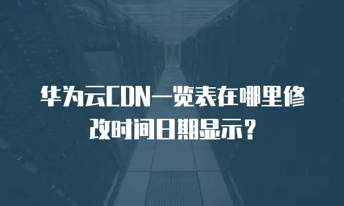 华为云CDN一览表在哪里修改时间日期显示？