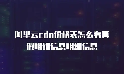 阿里云cdn价格表怎么看真假明细信息明细信息