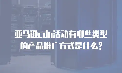 亚马逊cdn活动有哪些类型的产品推广方式是什么?