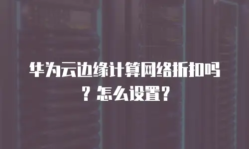 华为云边缘计算网络折扣吗？怎么设置？