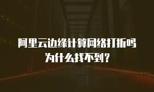 阿里云边缘计算网络打折吗为什么找不到？