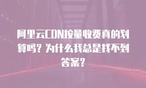 阿里云CDN按量收费真的划算吗？为什么我总是找不到答案？