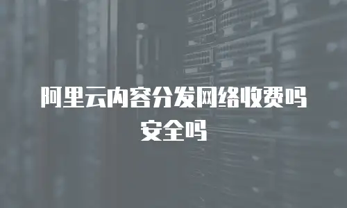 阿里云内容分发网络收费吗安全吗