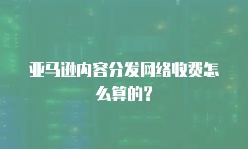 亚马逊内容分发网络收费怎么算的？