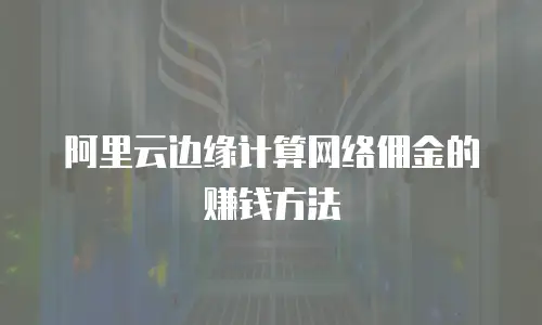阿里云边缘计算网络佣金的赚钱方法