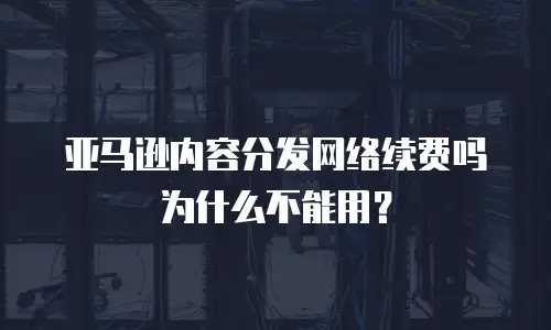 亚马逊内容分发网络续费吗为什么不能用？