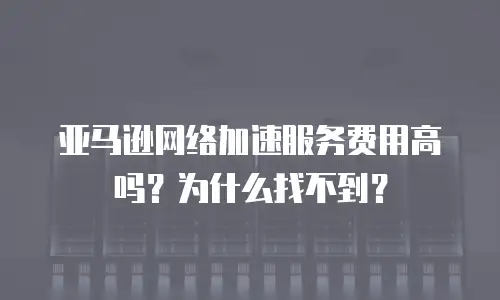 亚马逊网络加速服务费用高吗？为什么找不到？