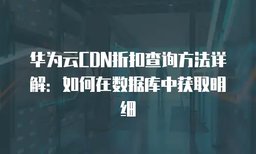 华为云CDN折扣查询方法详解：如何在数据库中获取明细