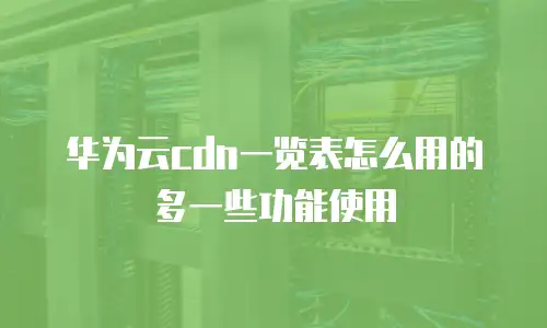 华为云cdn一览表怎么用的多一些功能使用