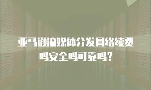 亚马逊流媒体分发网络续费吗安全吗可靠吗？