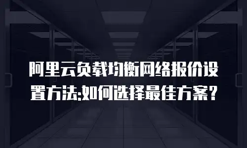 阿里云负载均衡网络报价设置方法:如何选择最佳方案？