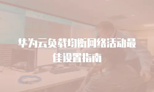 华为云负载均衡网络活动最佳设置指南