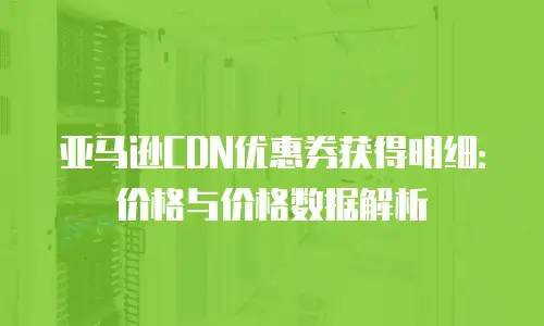 亚马逊CDN优惠券获得明细：价格与价格数据解析