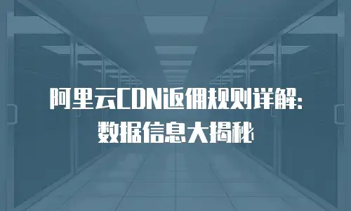 阿里云CDN返佣规则详解：数据信息大揭秘