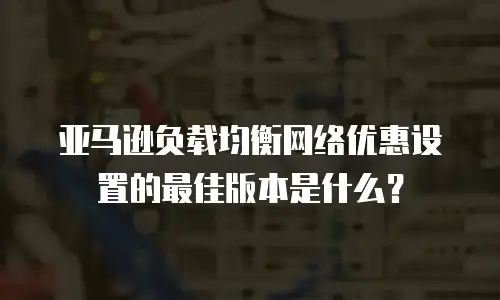 亚马逊负载均衡网络优惠设置的最佳版本是什么？