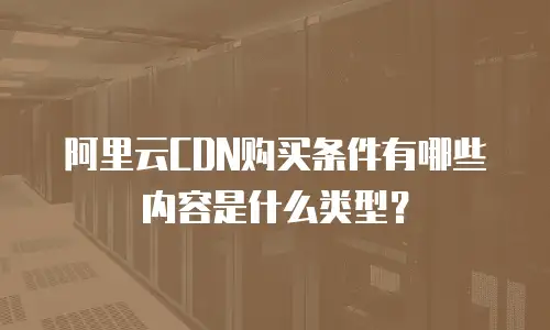 阿里云CDN购买条件有哪些内容是什么类型？