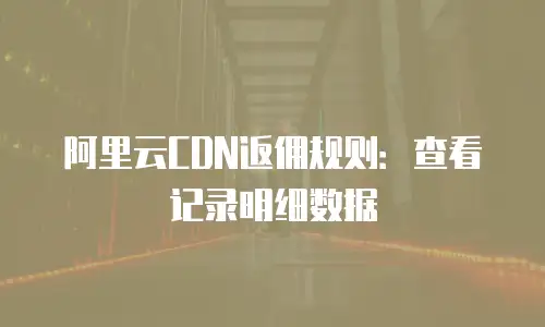 阿里云CDN返佣规则：查看记录明细数据