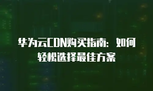 华为云CDN购买指南：如何轻松选择最佳方案