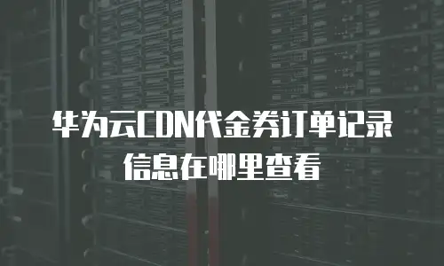 华为云CDN代金券订单记录信息在哪里查看