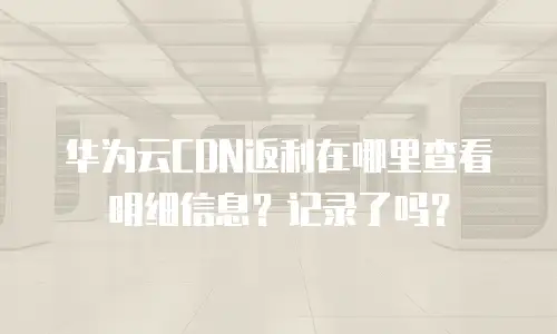 华为云CDN返利在哪里查看明细信息？记录了吗？