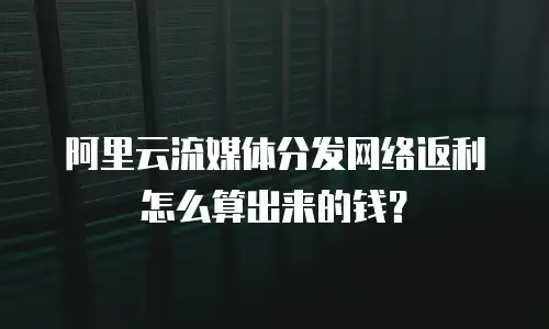 阿里云流媒体分发网络返利怎么算出来的钱？