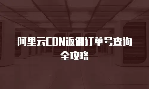 阿里云CDN返佣订单号查询全攻略