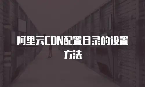 阿里云CDN配置目录的设置方法