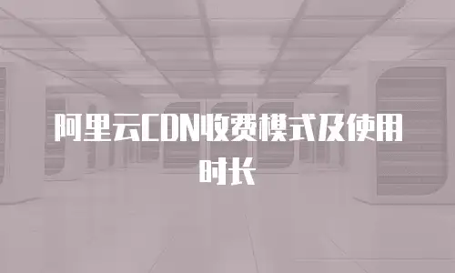 阿里云CDN收费模式及使用时长