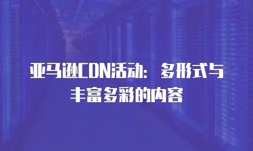 亚马逊CDN活动：多形式与丰富多彩的内容
