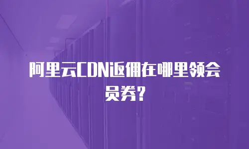 阿里云CDN返佣在哪里领会员券？