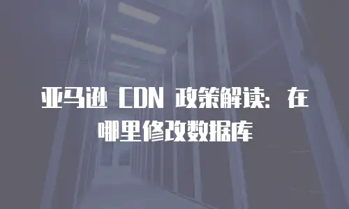 亚马逊 CDN 政策解读：在哪里修改数据库
