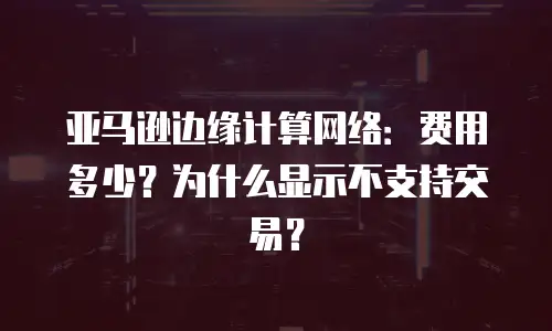 亚马逊边缘计算网络：费用多少？为什么显示不支持交易？