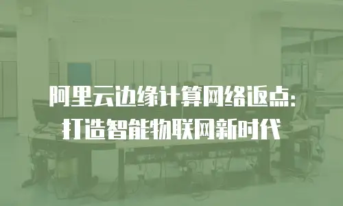 阿里云边缘计算网络返点：打造智能物联网新时代