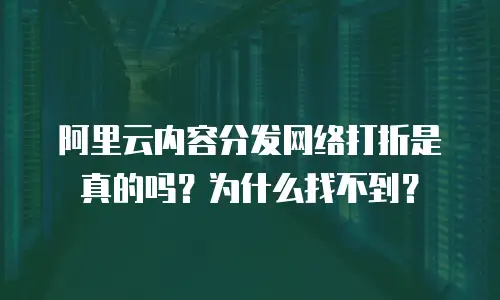 阿里云内容分发网络打折是真的吗？为什么找不到？