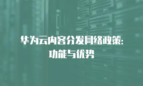 华为云内容分发网络政策：功能与优势