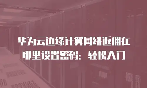 华为云边缘计算网络返佣在哪里设置密码：轻松入门