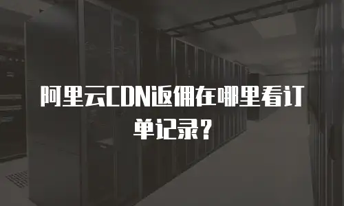阿里云CDN返佣在哪里看订单记录？