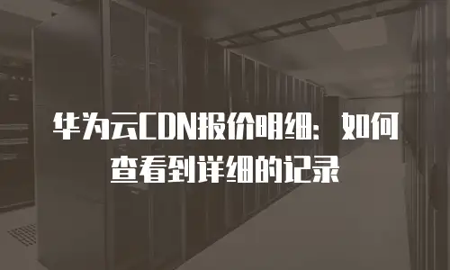 华为云CDN报价明细：如何查看到详细的记录
