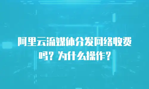 阿里云流媒体分发网络收费吗？为什么操作？