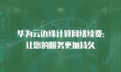华为云边缘计算网络续费：让您的服务更加持久