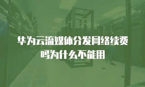 华为云流媒体分发网络续费吗为什么不能用