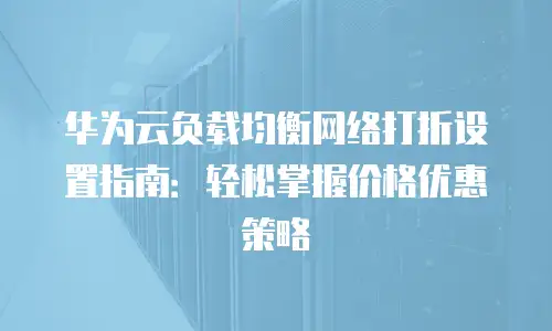 华为云负载均衡网络打折设置指南：轻松掌握价格优惠策略