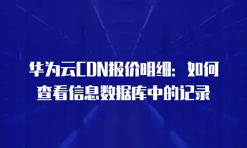 华为云CDN报价明细：如何查看信息数据库中的记录
